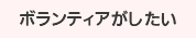 ボランティアがしたい