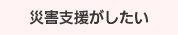 災害支援がしたい
